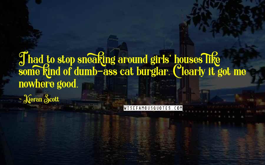 Kieran Scott Quotes: I had to stop sneaking around girls' houses like some kind of dumb-ass cat burglar. Clearly it got me nowhere good.