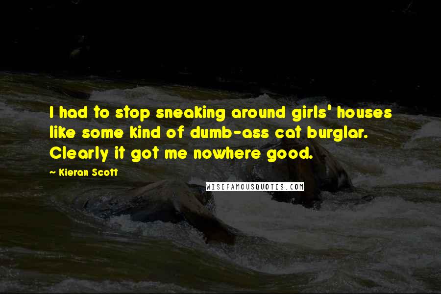 Kieran Scott Quotes: I had to stop sneaking around girls' houses like some kind of dumb-ass cat burglar. Clearly it got me nowhere good.
