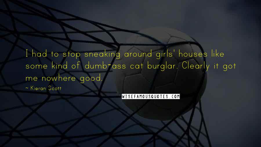 Kieran Scott Quotes: I had to stop sneaking around girls' houses like some kind of dumb-ass cat burglar. Clearly it got me nowhere good.