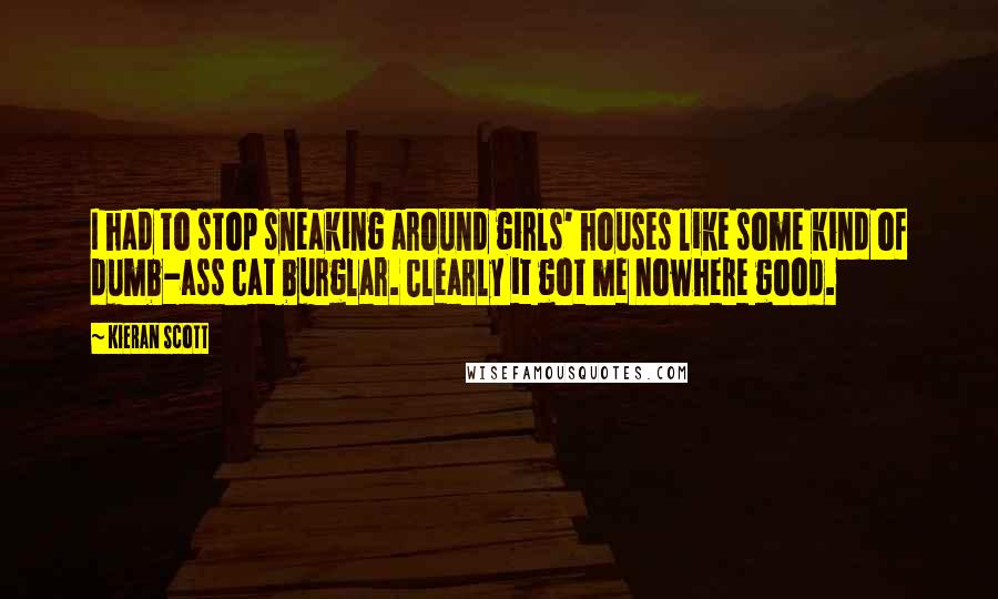 Kieran Scott Quotes: I had to stop sneaking around girls' houses like some kind of dumb-ass cat burglar. Clearly it got me nowhere good.