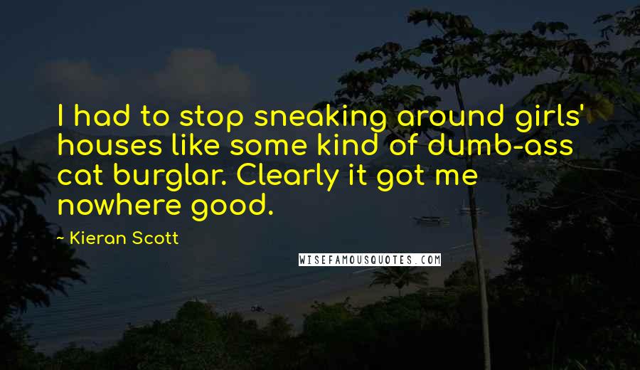 Kieran Scott Quotes: I had to stop sneaking around girls' houses like some kind of dumb-ass cat burglar. Clearly it got me nowhere good.