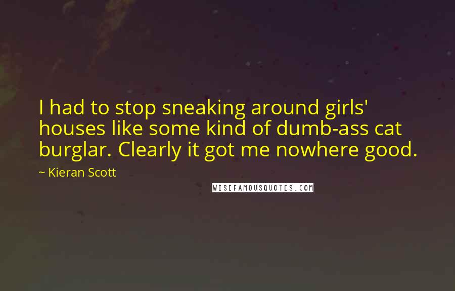 Kieran Scott Quotes: I had to stop sneaking around girls' houses like some kind of dumb-ass cat burglar. Clearly it got me nowhere good.