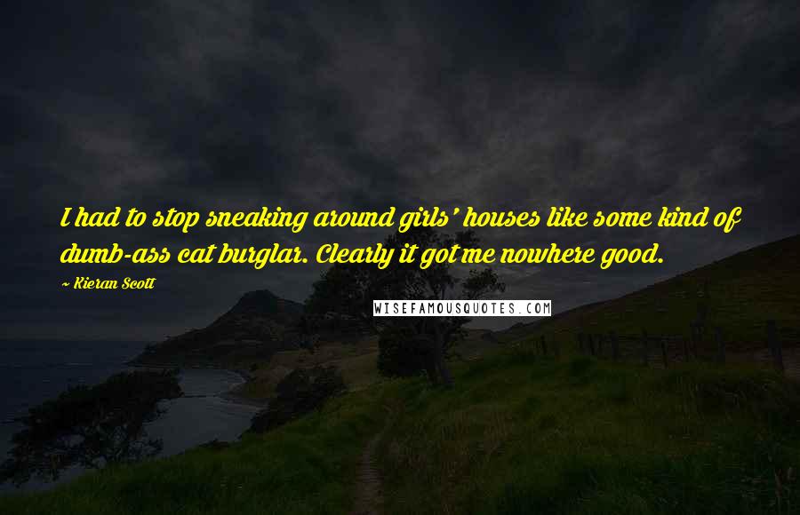 Kieran Scott Quotes: I had to stop sneaking around girls' houses like some kind of dumb-ass cat burglar. Clearly it got me nowhere good.