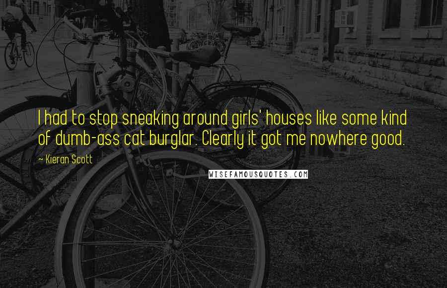 Kieran Scott Quotes: I had to stop sneaking around girls' houses like some kind of dumb-ass cat burglar. Clearly it got me nowhere good.