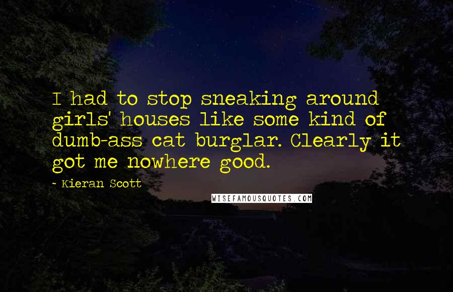 Kieran Scott Quotes: I had to stop sneaking around girls' houses like some kind of dumb-ass cat burglar. Clearly it got me nowhere good.