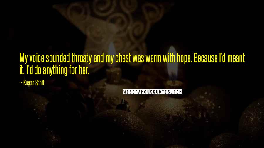 Kieran Scott Quotes: My voice sounded throaty and my chest was warm with hope. Because I'd meant it. I'd do anything for her.