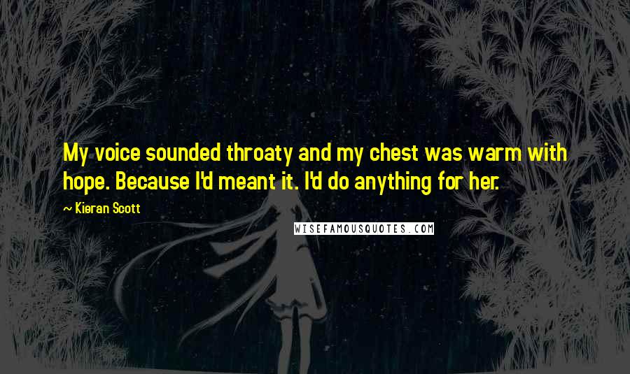 Kieran Scott Quotes: My voice sounded throaty and my chest was warm with hope. Because I'd meant it. I'd do anything for her.