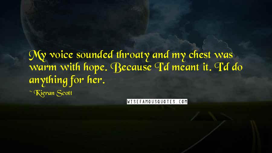 Kieran Scott Quotes: My voice sounded throaty and my chest was warm with hope. Because I'd meant it. I'd do anything for her.