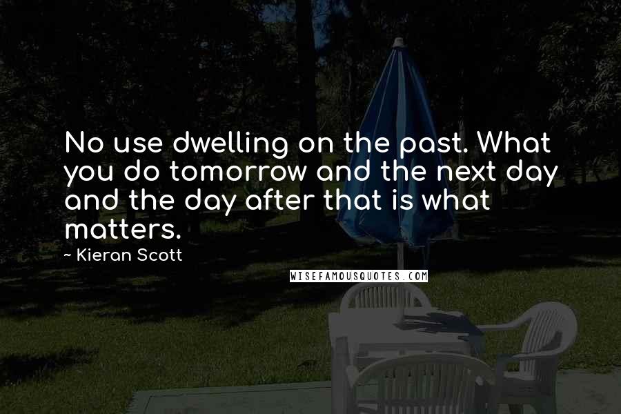 Kieran Scott Quotes: No use dwelling on the past. What you do tomorrow and the next day and the day after that is what matters.