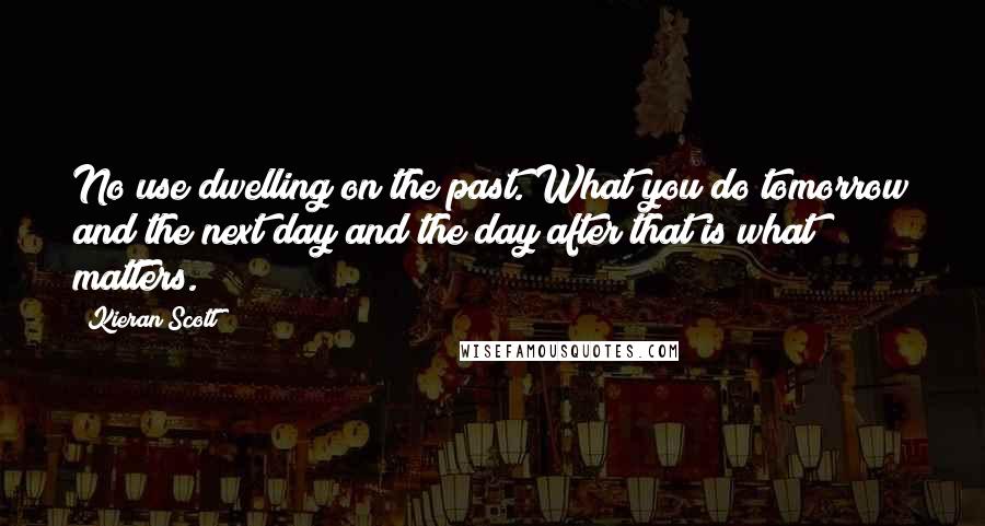 Kieran Scott Quotes: No use dwelling on the past. What you do tomorrow and the next day and the day after that is what matters.