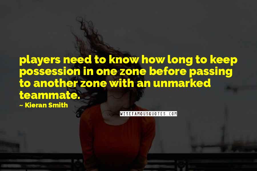 Kieran Smith Quotes: players need to know how long to keep possession in one zone before passing to another zone with an unmarked teammate.