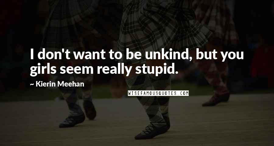Kierin Meehan Quotes: I don't want to be unkind, but you girls seem really stupid.