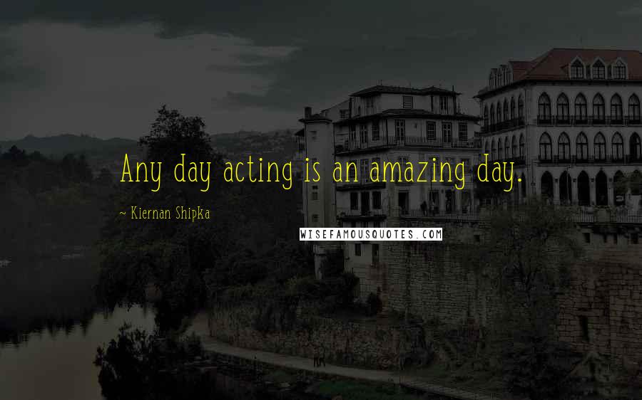 Kiernan Shipka Quotes: Any day acting is an amazing day.