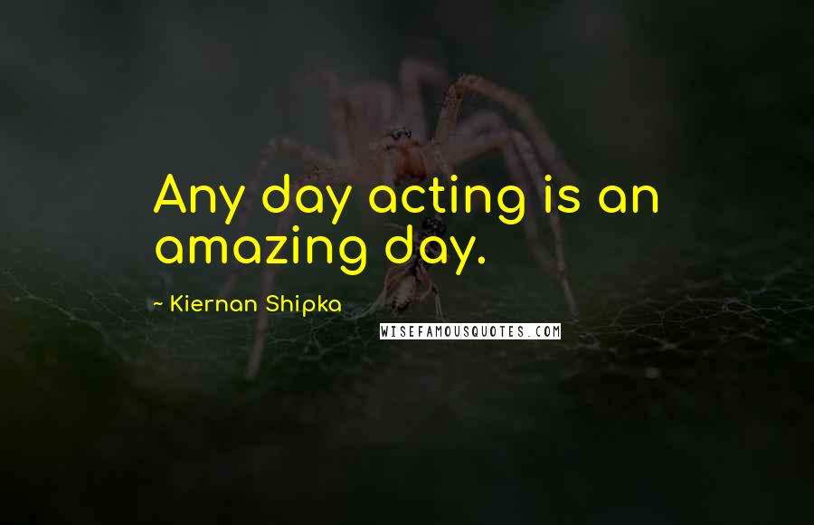 Kiernan Shipka Quotes: Any day acting is an amazing day.