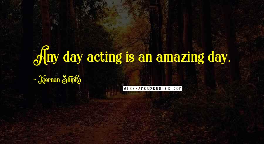 Kiernan Shipka Quotes: Any day acting is an amazing day.
