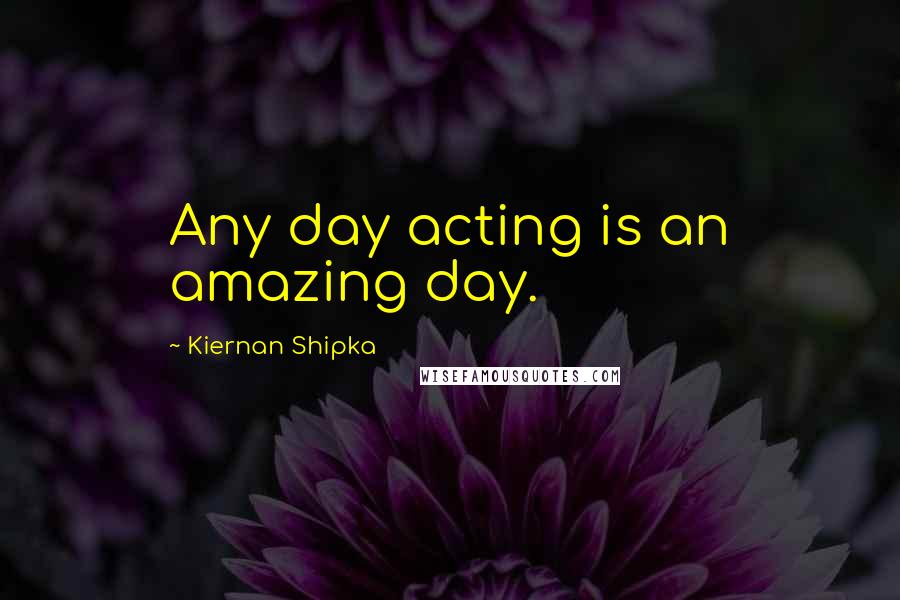 Kiernan Shipka Quotes: Any day acting is an amazing day.