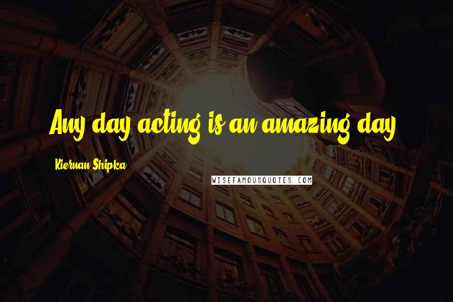 Kiernan Shipka Quotes: Any day acting is an amazing day.