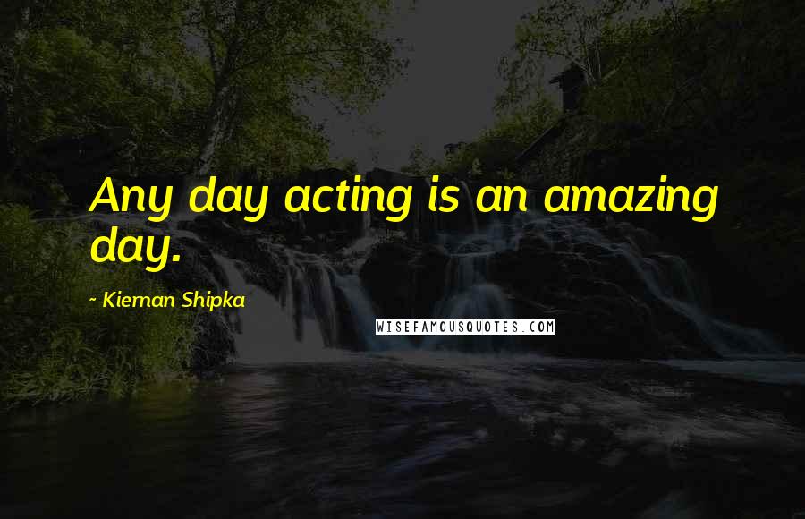 Kiernan Shipka Quotes: Any day acting is an amazing day.