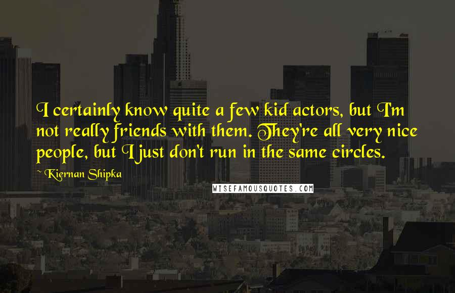 Kiernan Shipka Quotes: I certainly know quite a few kid actors, but I'm not really friends with them. They're all very nice people, but I just don't run in the same circles.