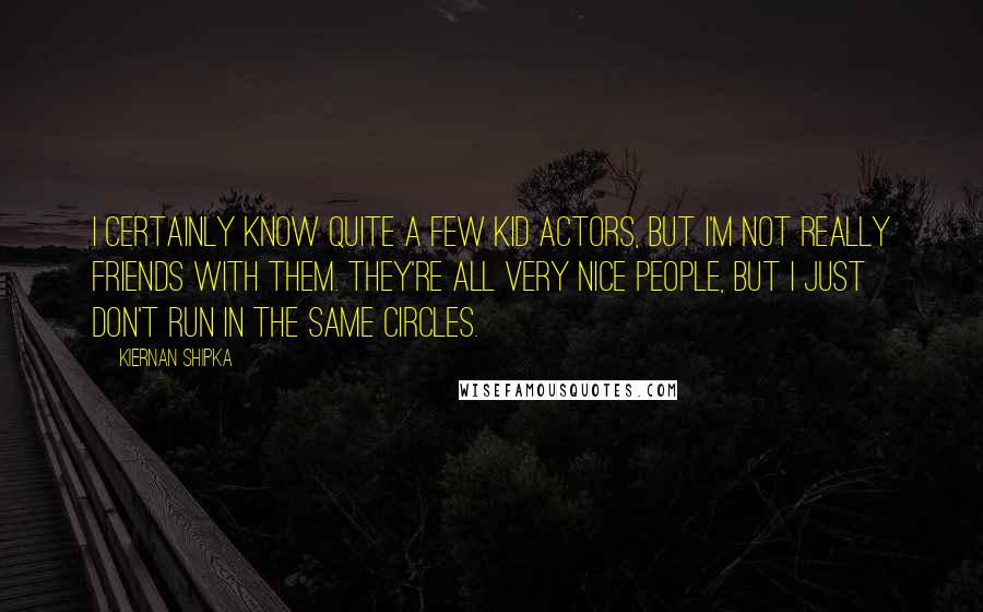 Kiernan Shipka Quotes: I certainly know quite a few kid actors, but I'm not really friends with them. They're all very nice people, but I just don't run in the same circles.