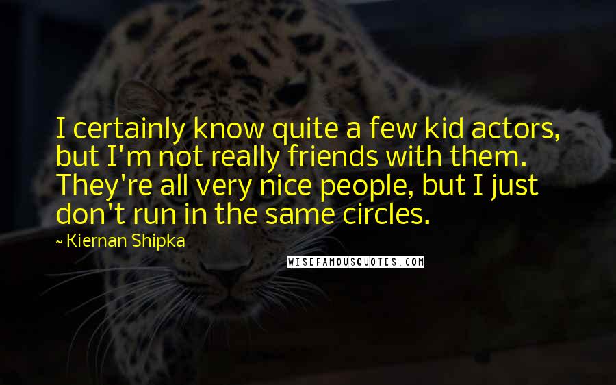 Kiernan Shipka Quotes: I certainly know quite a few kid actors, but I'm not really friends with them. They're all very nice people, but I just don't run in the same circles.