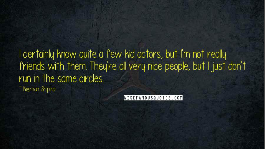 Kiernan Shipka Quotes: I certainly know quite a few kid actors, but I'm not really friends with them. They're all very nice people, but I just don't run in the same circles.