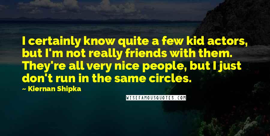 Kiernan Shipka Quotes: I certainly know quite a few kid actors, but I'm not really friends with them. They're all very nice people, but I just don't run in the same circles.