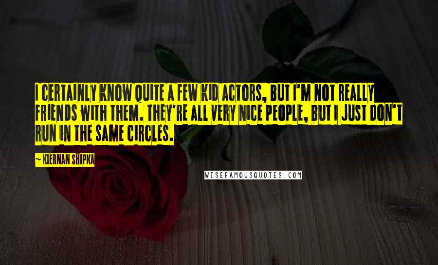 Kiernan Shipka Quotes: I certainly know quite a few kid actors, but I'm not really friends with them. They're all very nice people, but I just don't run in the same circles.