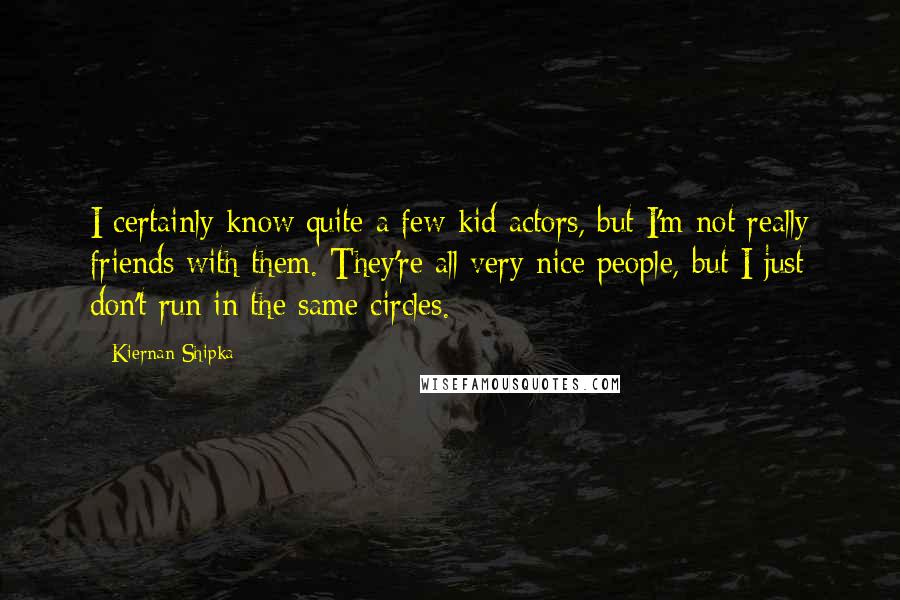 Kiernan Shipka Quotes: I certainly know quite a few kid actors, but I'm not really friends with them. They're all very nice people, but I just don't run in the same circles.