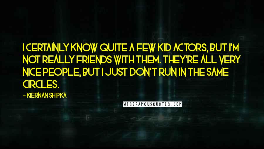 Kiernan Shipka Quotes: I certainly know quite a few kid actors, but I'm not really friends with them. They're all very nice people, but I just don't run in the same circles.