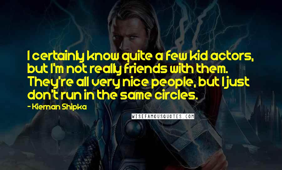 Kiernan Shipka Quotes: I certainly know quite a few kid actors, but I'm not really friends with them. They're all very nice people, but I just don't run in the same circles.