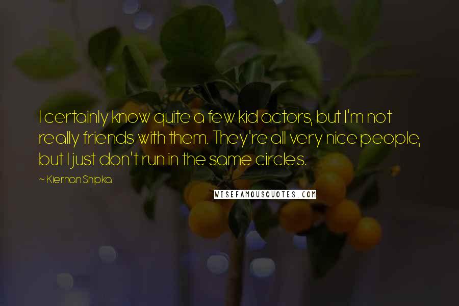 Kiernan Shipka Quotes: I certainly know quite a few kid actors, but I'm not really friends with them. They're all very nice people, but I just don't run in the same circles.