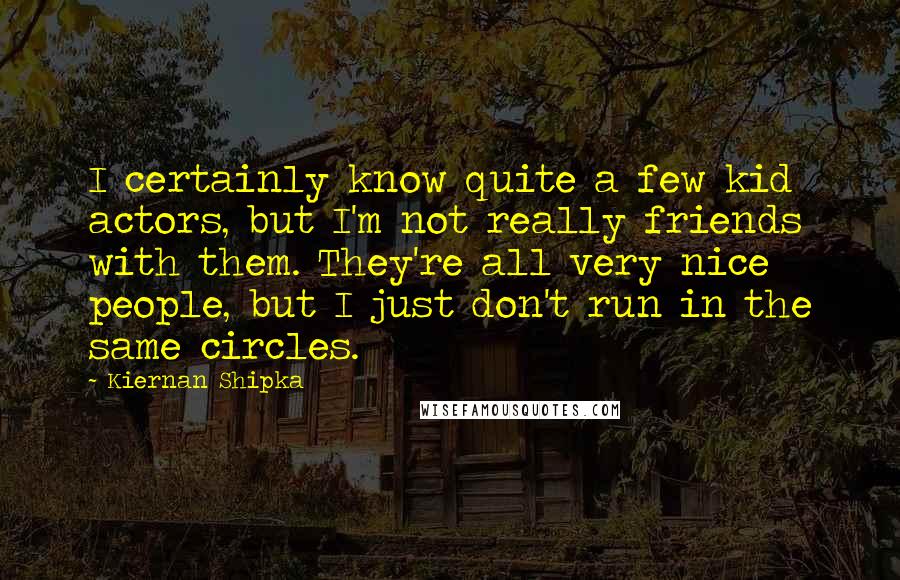 Kiernan Shipka Quotes: I certainly know quite a few kid actors, but I'm not really friends with them. They're all very nice people, but I just don't run in the same circles.