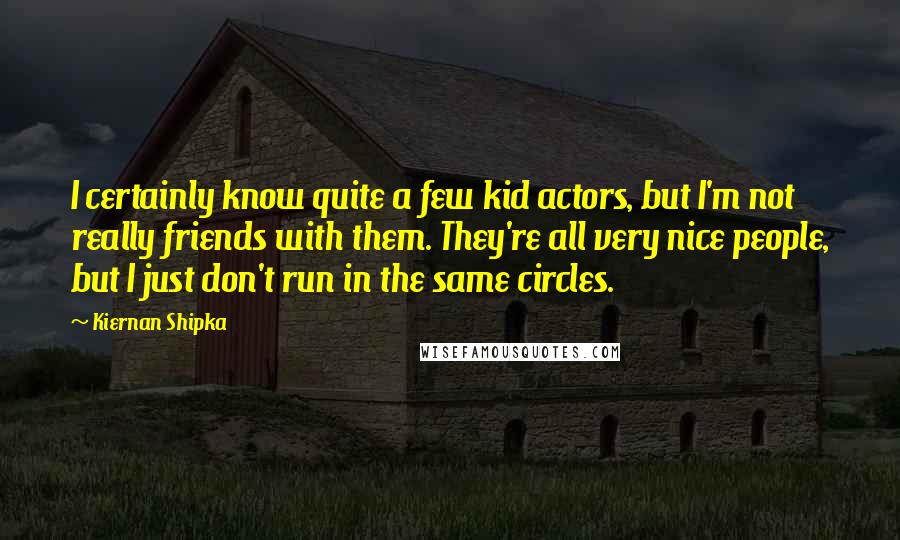 Kiernan Shipka Quotes: I certainly know quite a few kid actors, but I'm not really friends with them. They're all very nice people, but I just don't run in the same circles.