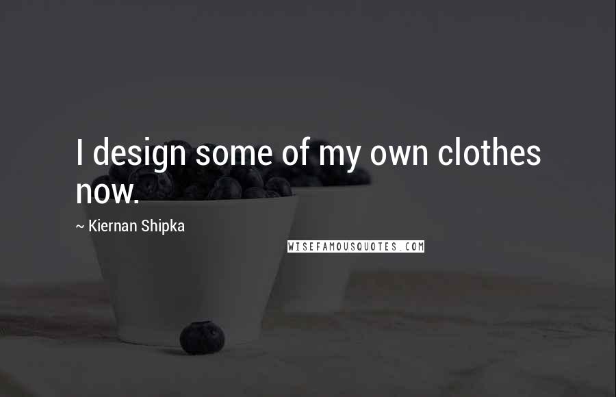 Kiernan Shipka Quotes: I design some of my own clothes now.