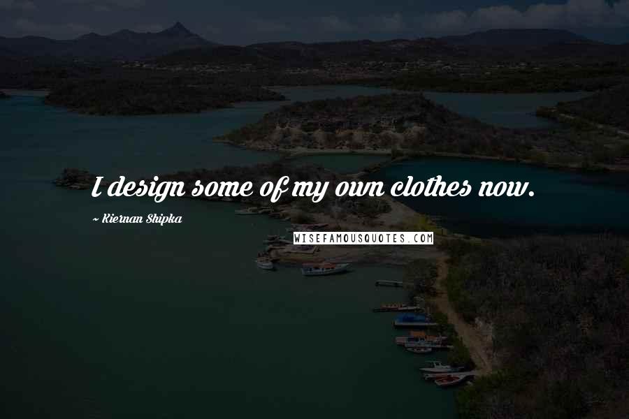 Kiernan Shipka Quotes: I design some of my own clothes now.