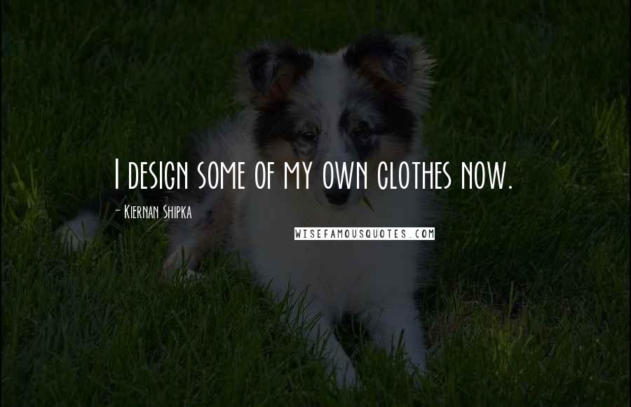 Kiernan Shipka Quotes: I design some of my own clothes now.