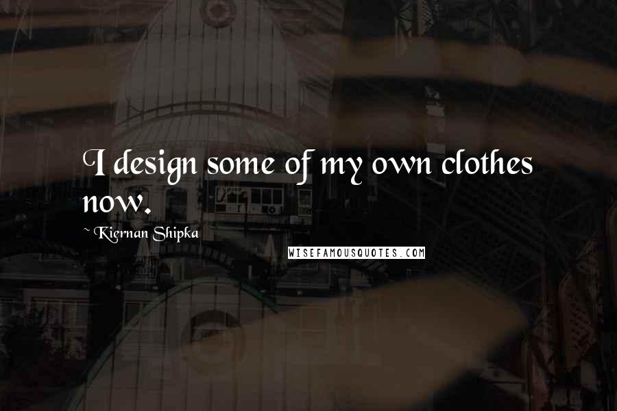Kiernan Shipka Quotes: I design some of my own clothes now.