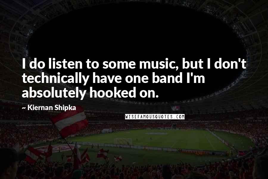 Kiernan Shipka Quotes: I do listen to some music, but I don't technically have one band I'm absolutely hooked on.