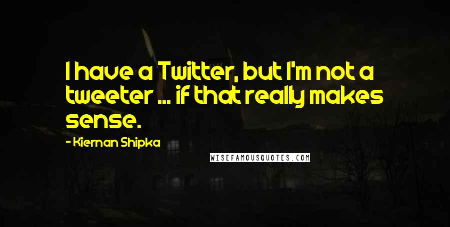 Kiernan Shipka Quotes: I have a Twitter, but I'm not a tweeter ... if that really makes sense.