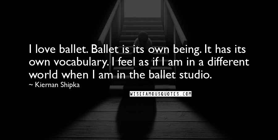 Kiernan Shipka Quotes: I love ballet. Ballet is its own being. It has its own vocabulary. I feel as if I am in a different world when I am in the ballet studio.