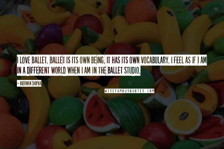 Kiernan Shipka Quotes: I love ballet. Ballet is its own being. It has its own vocabulary. I feel as if I am in a different world when I am in the ballet studio.