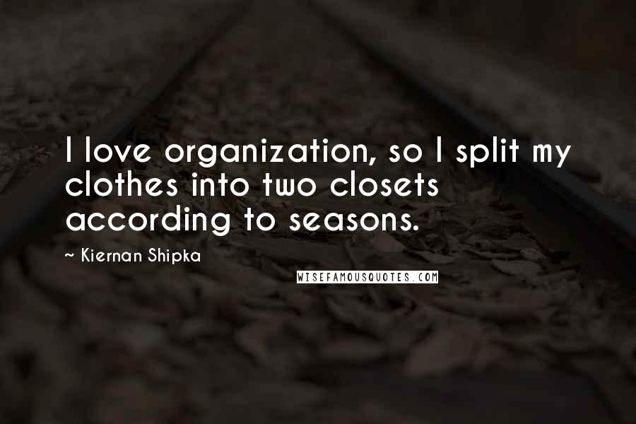 Kiernan Shipka Quotes: I love organization, so I split my clothes into two closets according to seasons.