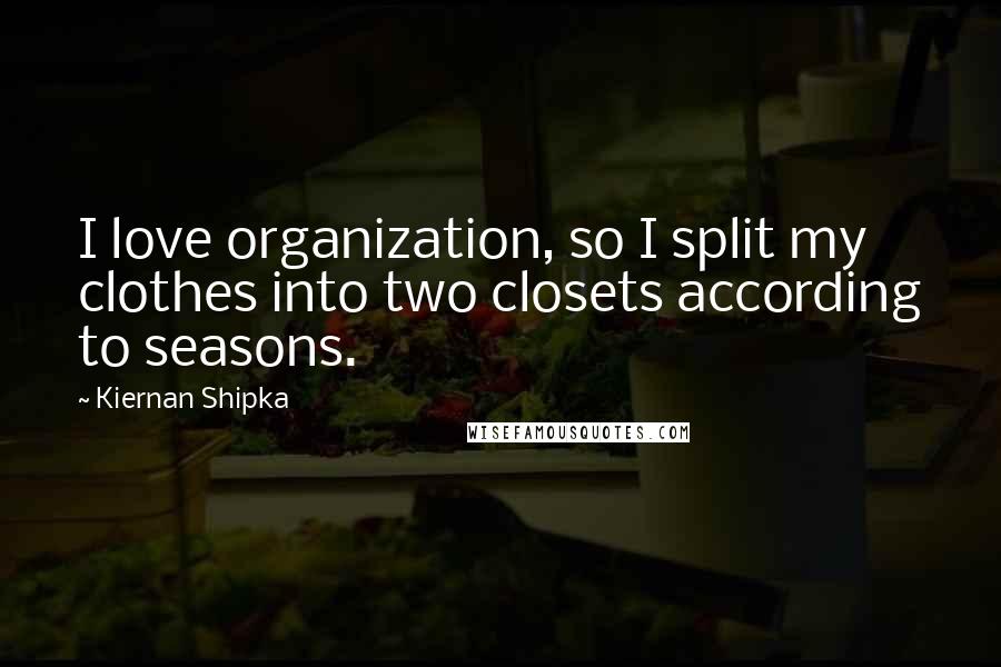 Kiernan Shipka Quotes: I love organization, so I split my clothes into two closets according to seasons.