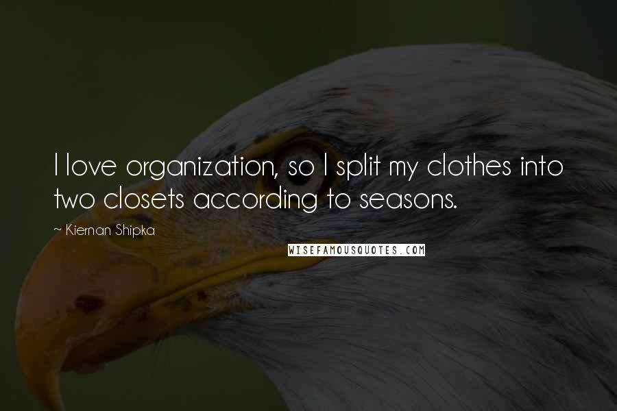 Kiernan Shipka Quotes: I love organization, so I split my clothes into two closets according to seasons.