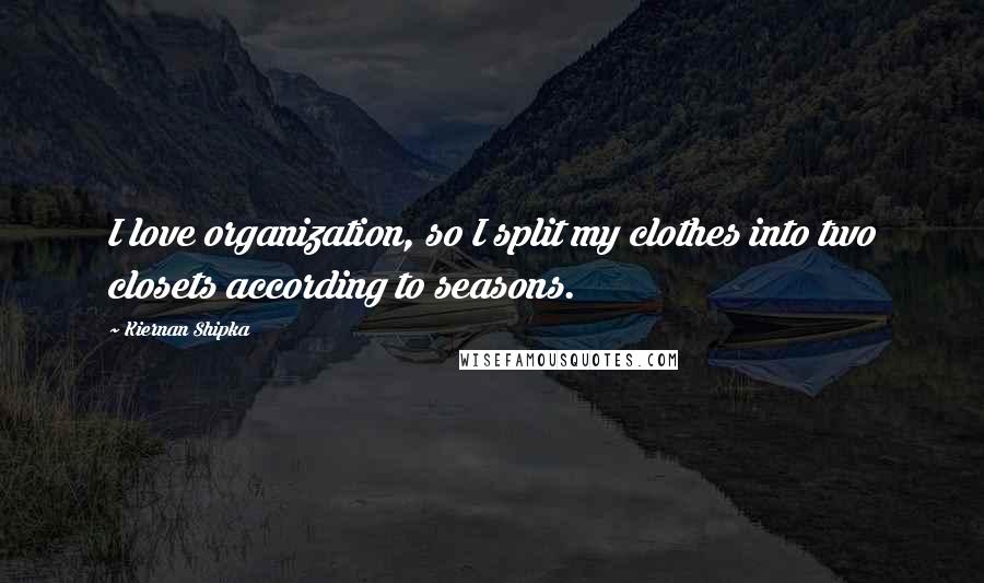 Kiernan Shipka Quotes: I love organization, so I split my clothes into two closets according to seasons.