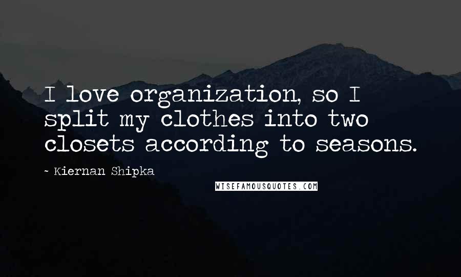 Kiernan Shipka Quotes: I love organization, so I split my clothes into two closets according to seasons.