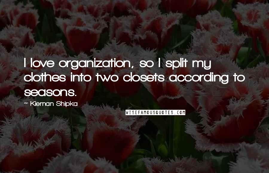 Kiernan Shipka Quotes: I love organization, so I split my clothes into two closets according to seasons.