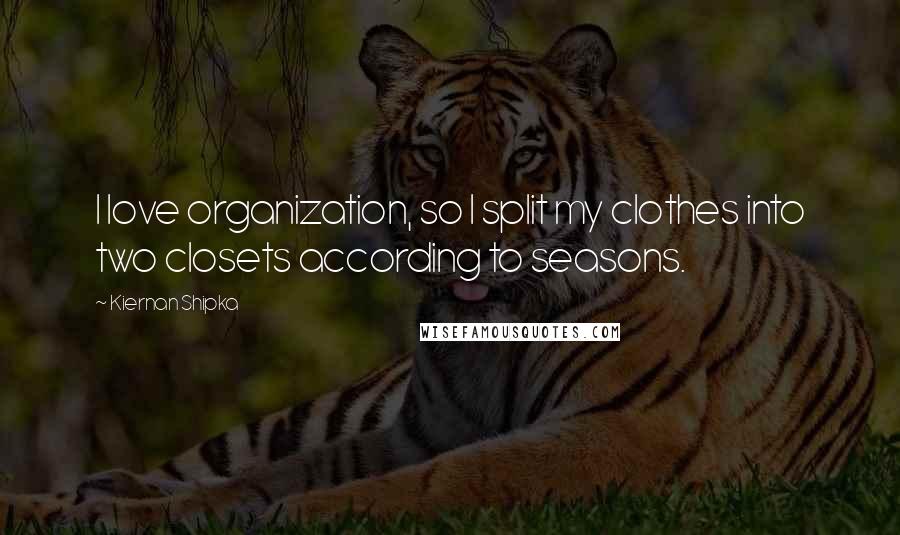 Kiernan Shipka Quotes: I love organization, so I split my clothes into two closets according to seasons.