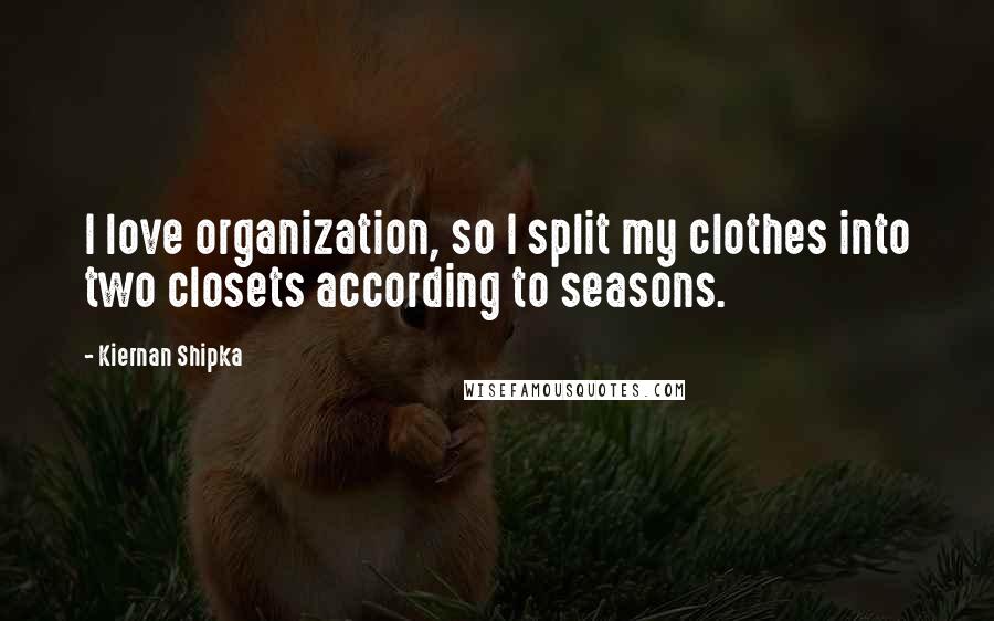 Kiernan Shipka Quotes: I love organization, so I split my clothes into two closets according to seasons.